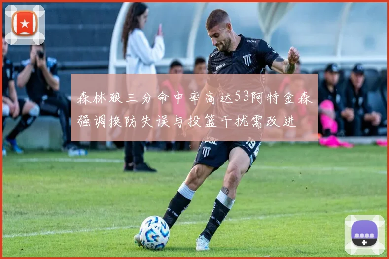 森林狼三分命中率高达53阿特金森强调换防失误与投篮干扰需改进