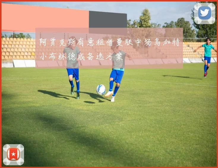 阿贾克斯有意租借曼联中场乌加特小布林德成备选方案