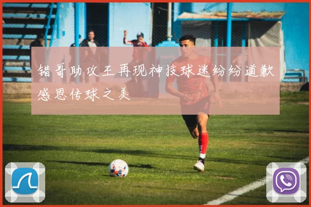 错哥助攻王再现神技球迷纷纷道歉感恩传球之美