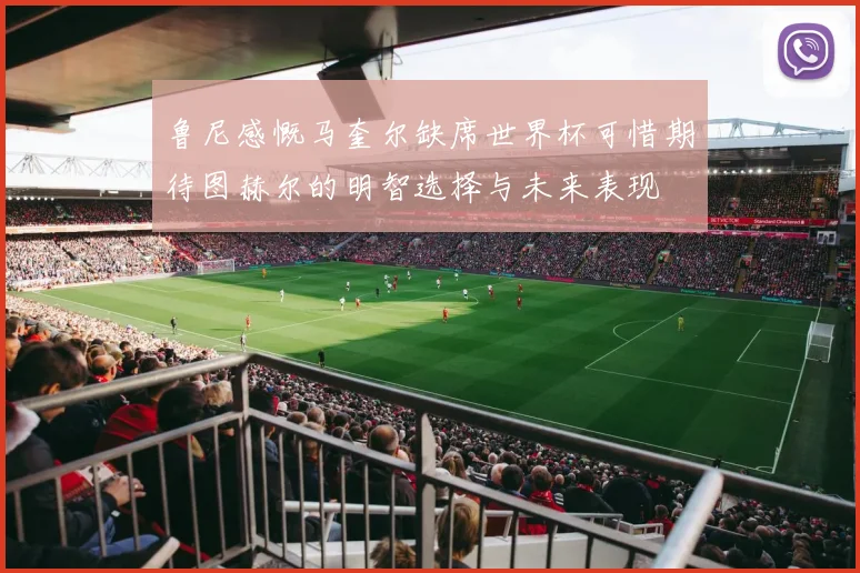 鲁尼感慨马奎尔缺席世界杯可惜期待图赫尔的明智选择与未来表现