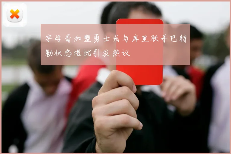 字母哥加盟勇士或与库里联手巴特勒状态堪忧引发热议