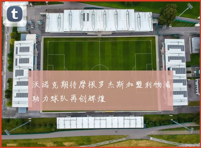 沃诺克期待摩根罗杰斯加盟利物浦助力球队再创辉煌