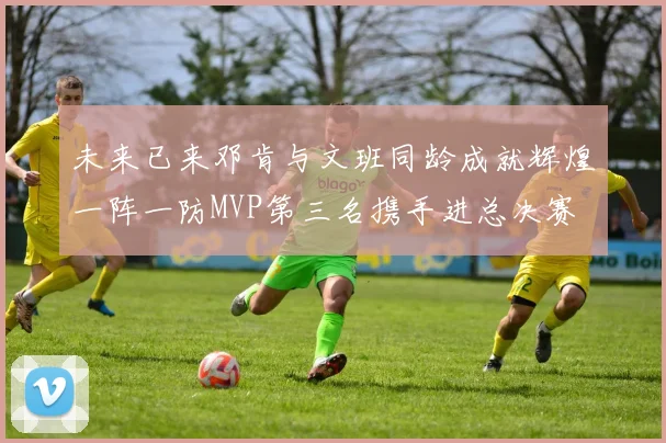 未来已来邓肯与文班同龄成就辉煌一阵一防MVP第三名携手进总决赛