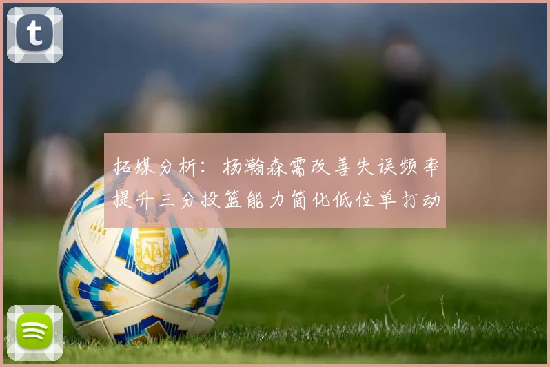 拓媒分析：杨瀚森需改善失误频率提升三分投篮能力简化低位单打动作