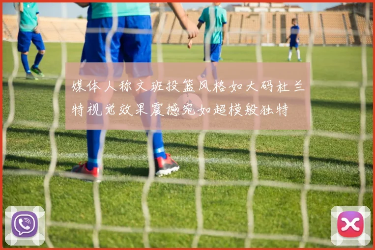 媒体人称文班投篮风格如大码杜兰特视觉效果震撼宛如超模般独特