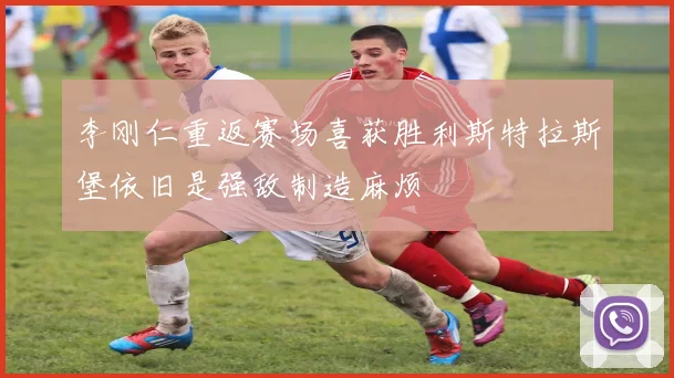 李刚仁重返赛场喜获胜利斯特拉斯堡依旧是强敌制造麻烦