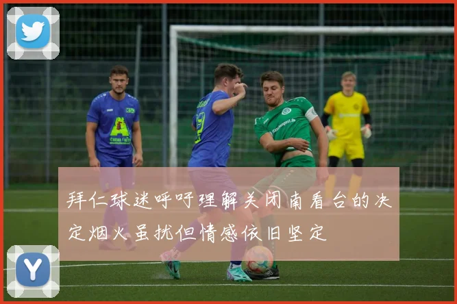 拜仁球迷呼吁理解关闭南看台的决定烟火虽扰但情感依旧坚定