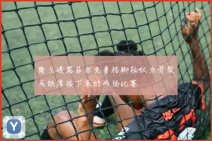 隆戈透露菲尔克鲁格脚趾仅为骨裂或缺席接下来的两场比赛
