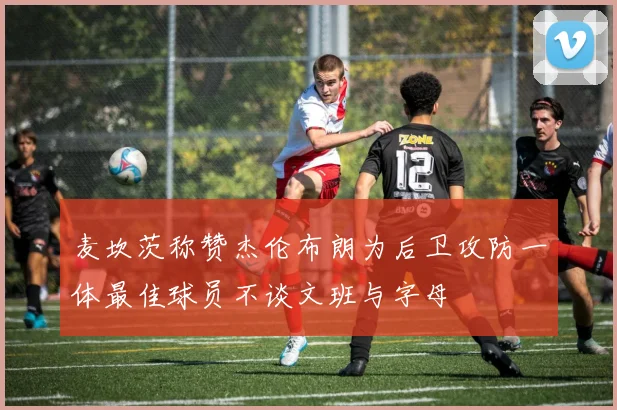 麦坎茨称赞杰伦布朗为后卫攻防一体最佳球员不谈文班与字母