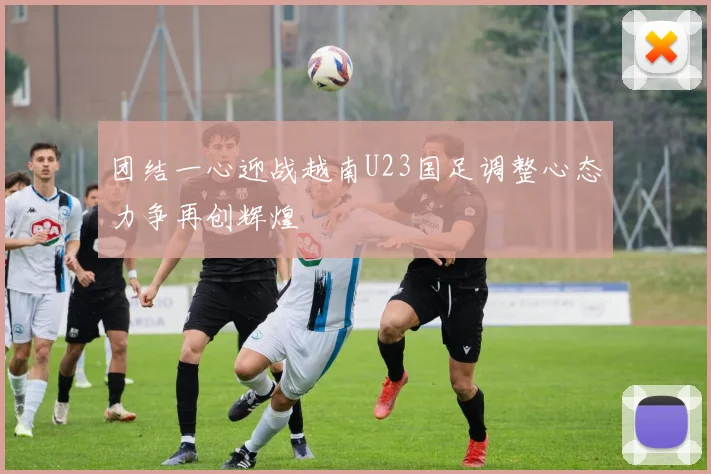 团结一心迎战越南U23国足调整心态力争再创辉煌