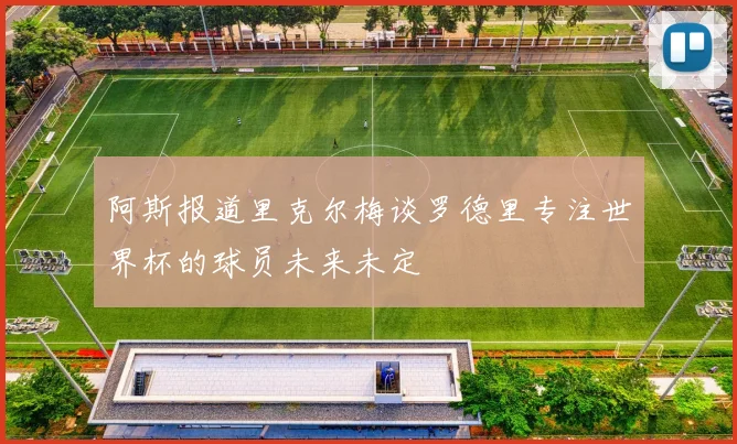 阿斯报道里克尔梅谈罗德里专注世界杯的球员未来未定