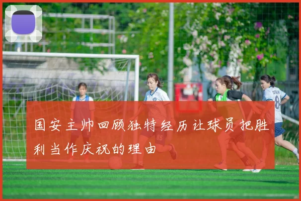 国安主帅回顾独特经历让球员把胜利当作庆祝的理由