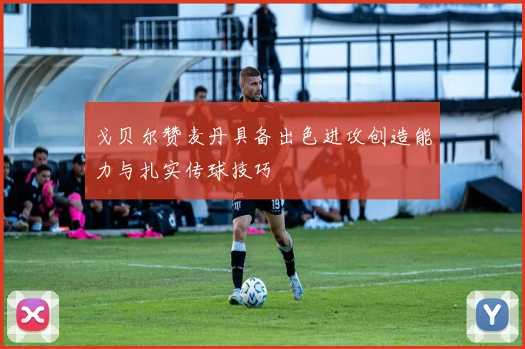 戈贝尔赞麦丹具备出色进攻创造能力与扎实传球技巧