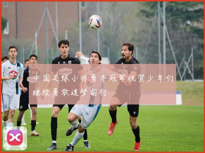 中国足球小将勇夺冠军祝贺少年们继续勇敢追梦前行