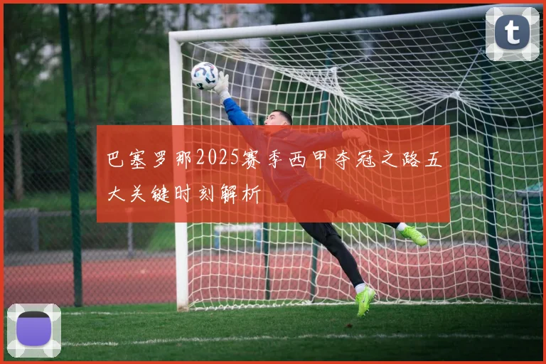 巴塞罗那2025赛季西甲夺冠之路五大关键时刻解析