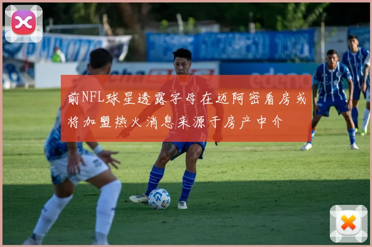 前NFL球星透露字母在迈阿密看房或将加盟热火消息来源于房产中介