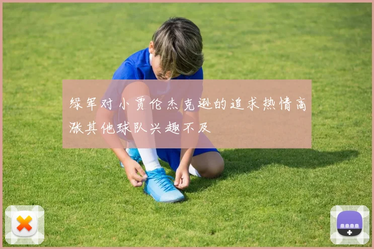绿军对小贾伦杰克逊的追求热情高涨其他球队兴趣不及