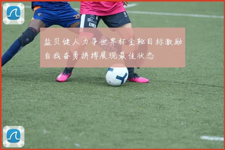 盐贝健人力争世界杯金靴目标激励自我奋勇拼搏展现最佳状态