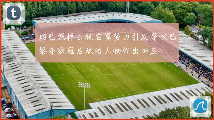 姆巴佩抨击极右翼势力引发争议巴黎夺欧冠后政治人物作出回应