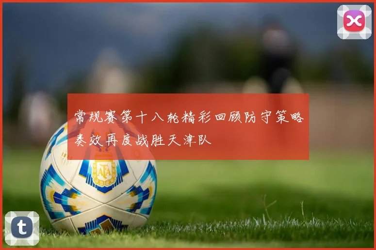 常规赛第十八轮精彩回顾防守策略奏效再度战胜天津队