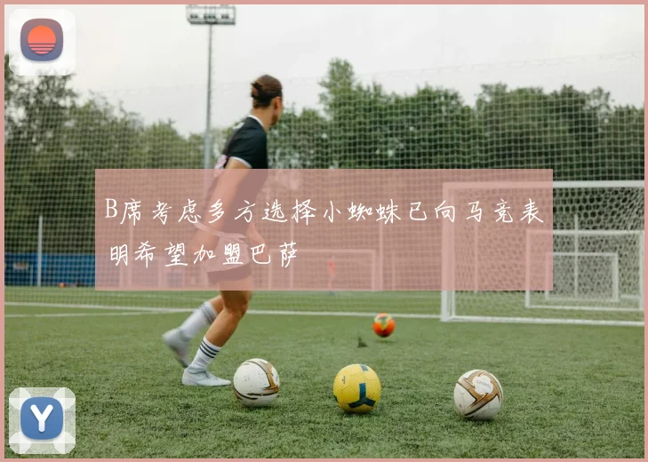B席考虑多方选择小蜘蛛已向马竞表明希望加盟巴萨