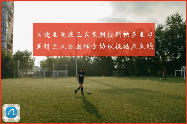 马德里竞技正式告别拉斯帕多里与亚特兰大达成转会协议祝福未来顺利