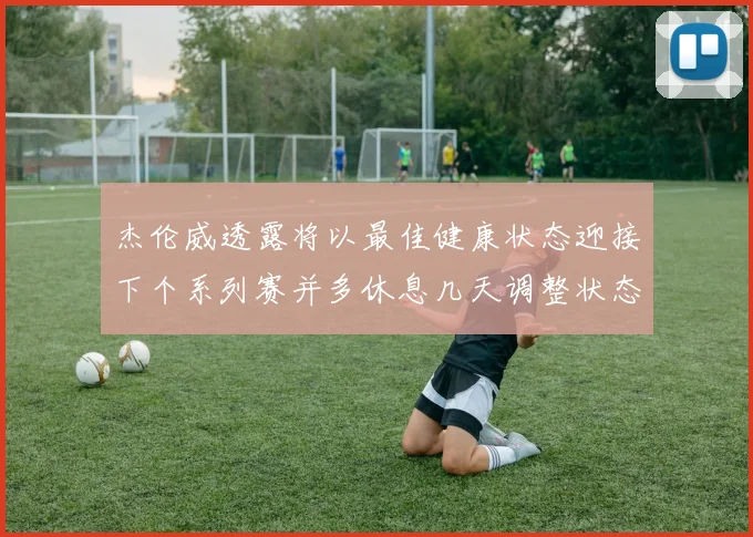 杰伦威透露将以最佳健康状态迎接下个系列赛并多休息几天调整状态