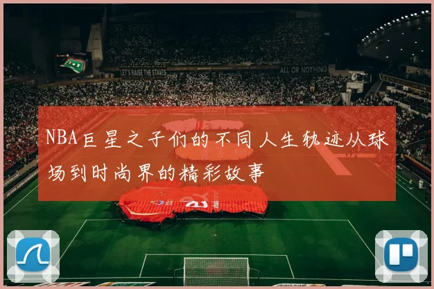 NBA巨星之子们的不同人生轨迹从球场到时尚界的精彩故事
