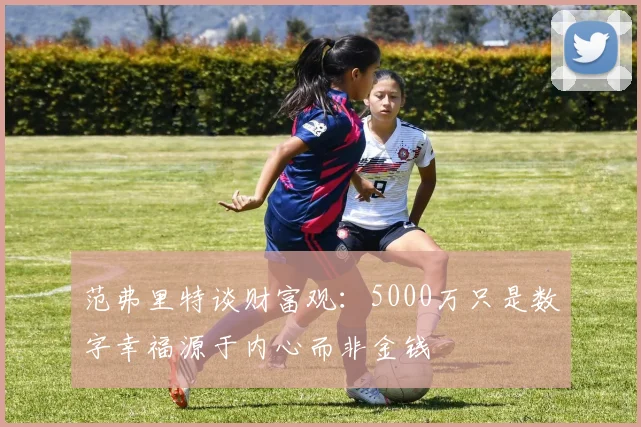 范弗里特谈财富观：5000万只是数字幸福源于内心而非金钱