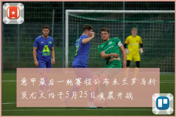 意甲最后一轮赛程公布米兰罗马科莫尤文均于5月25日凌晨开战