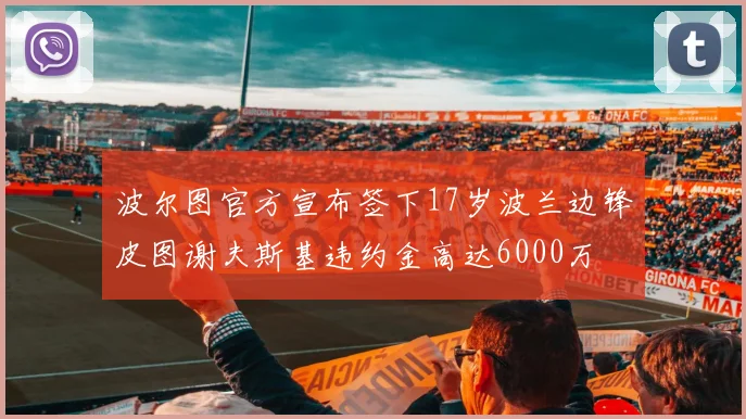 波尔图官方宣布签下17岁波兰边锋皮图谢夫斯基违约金高达6000万