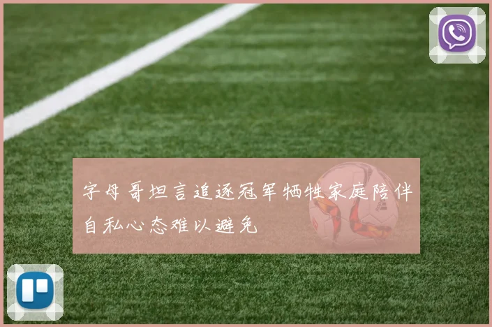 字母哥坦言追逐冠军牺牲家庭陪伴自私心态难以避免