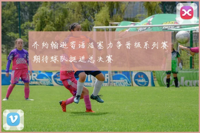 乔约翰逊寄语活塞力争晋级系列赛期待球队挺进总决赛